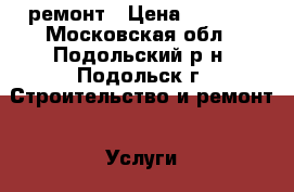 ремонт › Цена ­ 4 000 - Московская обл., Подольский р-н, Подольск г. Строительство и ремонт » Услуги   